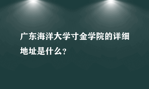 广东海洋大学寸金学院的详细地址是什么？