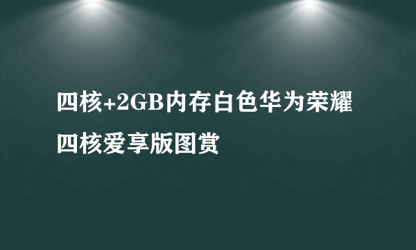 四核+2GB内存白色华为荣耀四核爱享版图赏