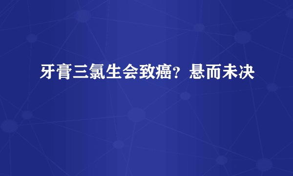 牙膏三氯生会致癌？悬而未决