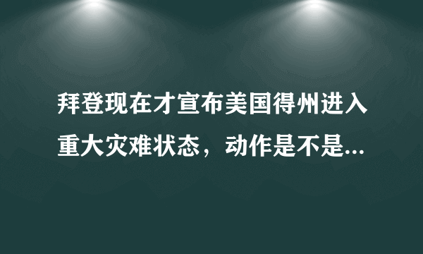 拜登现在才宣布美国得州进入重大灾难状态，动作是不是有点慢了？