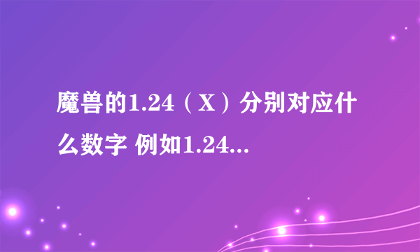 魔兽的1.24（X）分别对应什么数字 例如1.24B=1.24 1XXXX 。。。