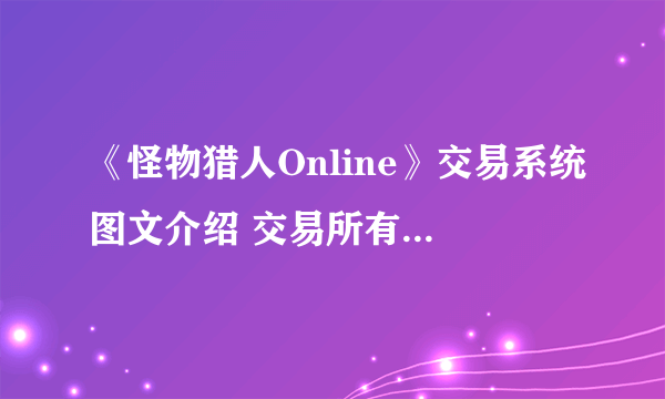 《怪物猎人Online》交易系统图文介绍 交易所有什么用？