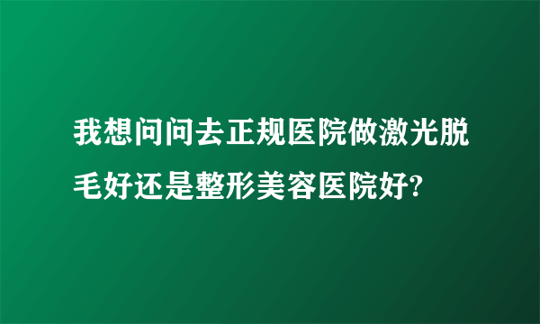 我想问问去正规医院做激光脱毛好还是整形美容医院好?