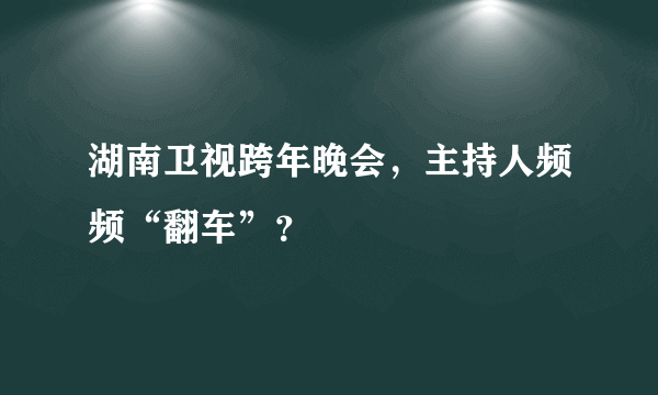 湖南卫视跨年晚会，主持人频频“翻车”？