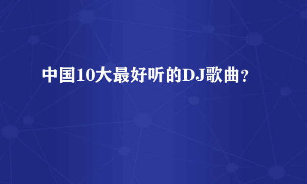 中国10大最好听的DJ歌曲？