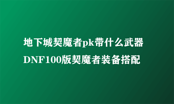 地下城契魔者pk带什么武器 DNF100版契魔者装备搭配