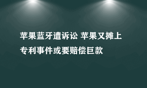 苹果蓝牙遭诉讼 苹果又摊上专利事件或要赔偿巨款