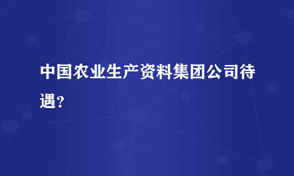 中国农业生产资料集团公司待遇？