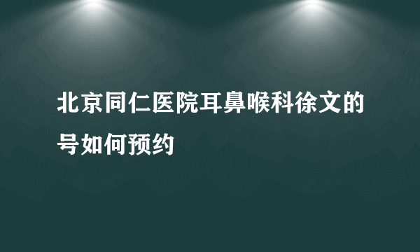 北京同仁医院耳鼻喉科徐文的号如何预约