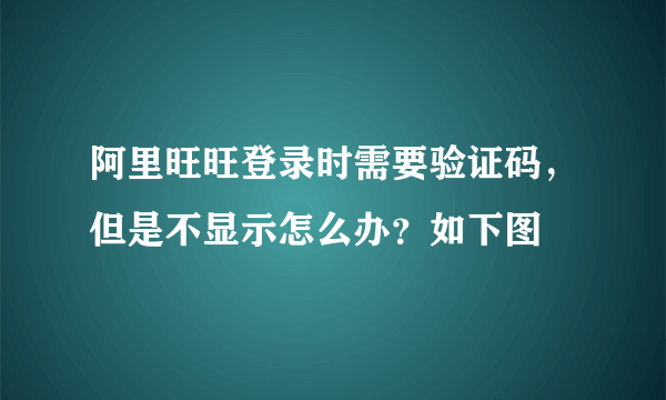 阿里旺旺登录时需要验证码，但是不显示怎么办？如下图