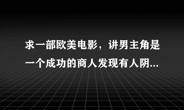 求一部欧美电影，讲男主角是一个成功的商人发现有人阴谋夺取身份和他的公司？