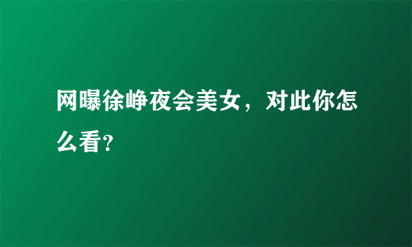 网曝徐峥夜会美女，对此你怎么看？