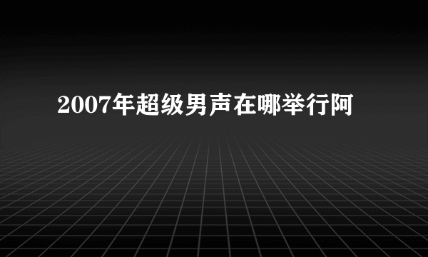 2007年超级男声在哪举行阿