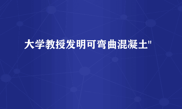 大学教授发明可弯曲混凝土