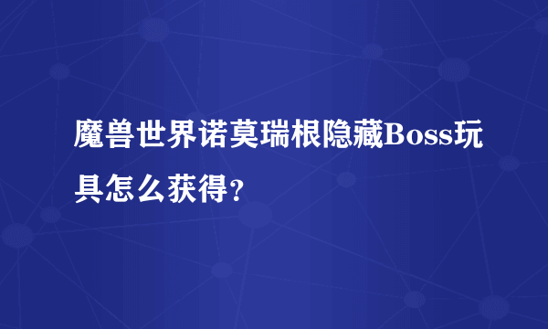 魔兽世界诺莫瑞根隐藏Boss玩具怎么获得？