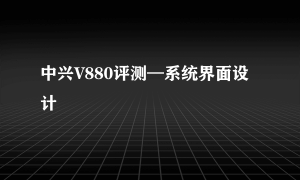 中兴V880评测—系统界面设计