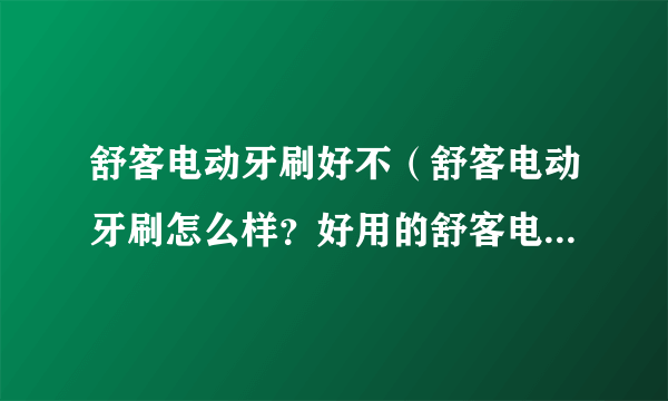 舒客电动牙刷好不（舒客电动牙刷怎么样？好用的舒客电动牙刷型号推荐）