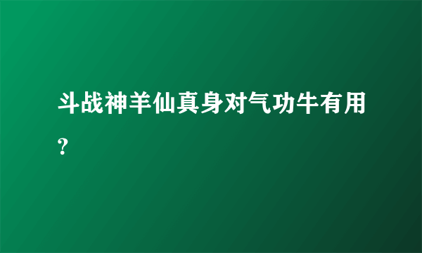 斗战神羊仙真身对气功牛有用？