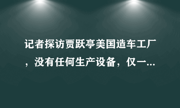 记者探访贾跃亭美国造车工厂，没有任何生产设备，仅一名员工打卡，你怎么看？