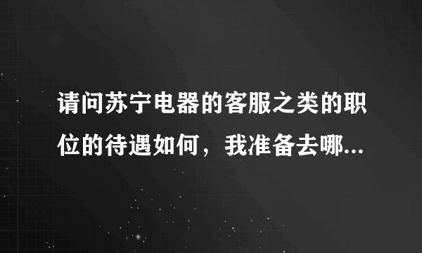 请问苏宁电器的客服之类的职位的待遇如何，我准备去哪里面试啊！东莞东城的苏宁