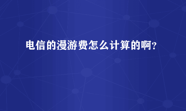 电信的漫游费怎么计算的啊？