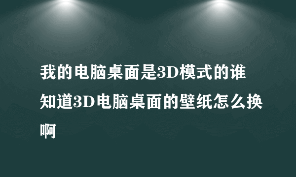 我的电脑桌面是3D模式的谁知道3D电脑桌面的壁纸怎么换啊