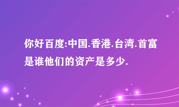 你好百度:中国.香港.台湾.首富是谁他们的资产是多少.