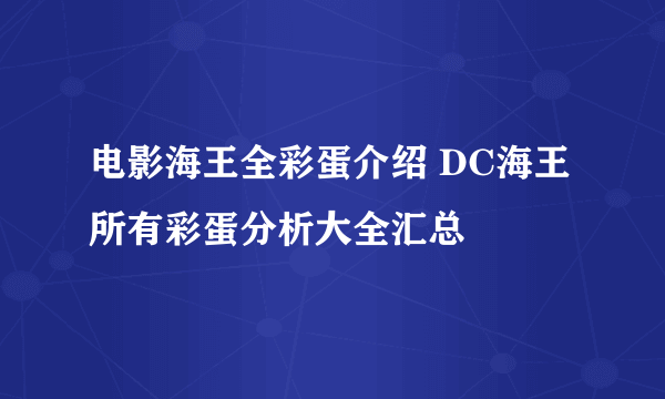 电影海王全彩蛋介绍 DC海王所有彩蛋分析大全汇总