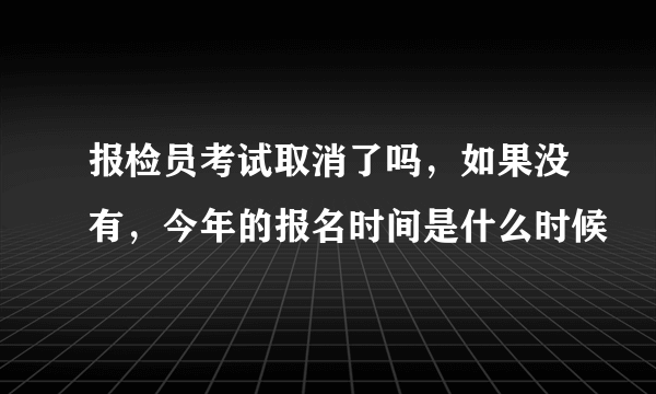 报检员考试取消了吗，如果没有，今年的报名时间是什么时候