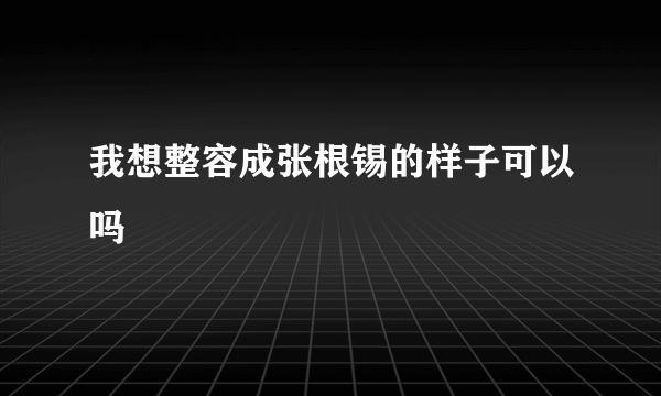 我想整容成张根锡的样子可以吗