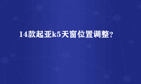 14款起亚k5天窗位置调整？