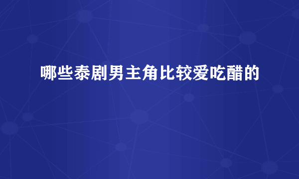 哪些泰剧男主角比较爱吃醋的