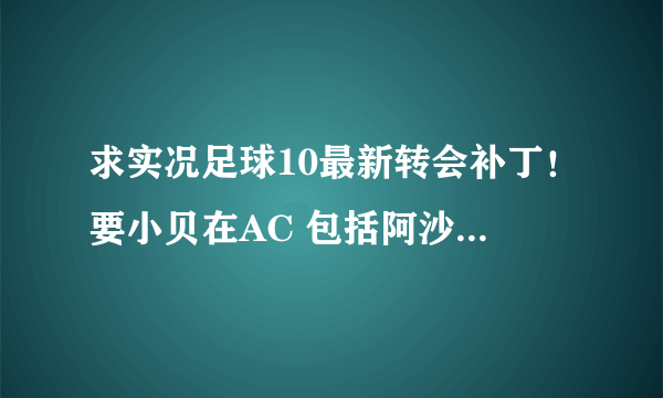 求实况足球10最新转会补丁！要小贝在AC 包括阿沙文在阿森纳，亨拉在皇马的 总之最新的啊 在线急候啦~~~