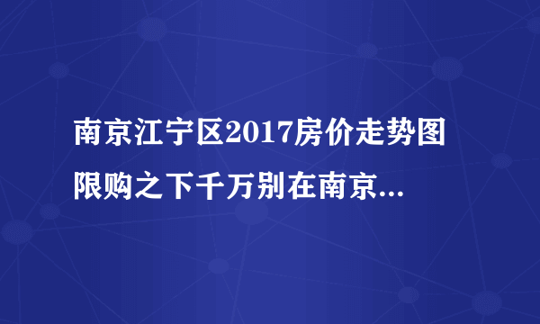 南京江宁区2017房价走势图 限购之下千万别在南京这样买房