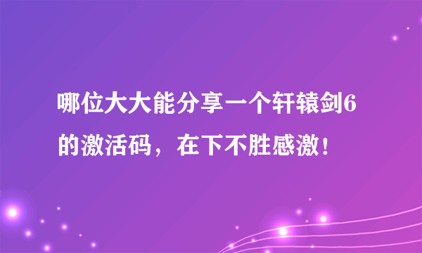 哪位大大能分享一个轩辕剑6的激活码，在下不胜感激！