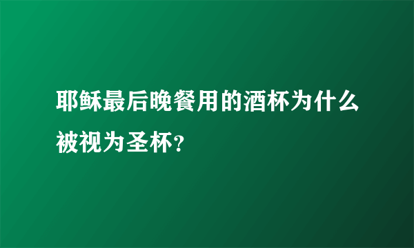 耶稣最后晚餐用的酒杯为什么被视为圣杯？