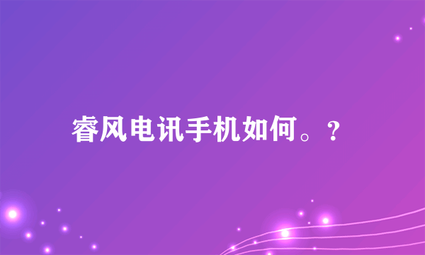 睿风电讯手机如何。？