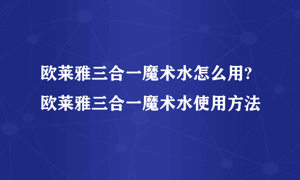 欧莱雅三合一魔术水怎么用?欧莱雅三合一魔术水使用方法