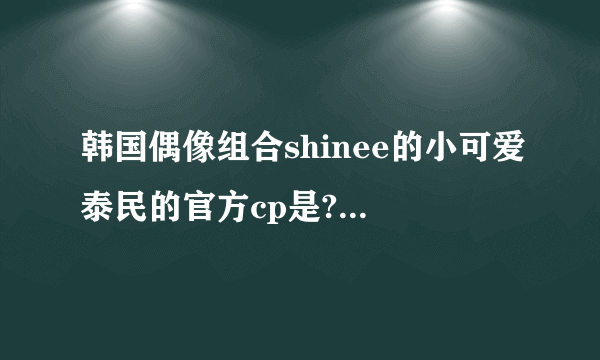 韩国偶像组合shinee的小可爱泰民的官方cp是?还有shinee其它cp,哪位亲知道?