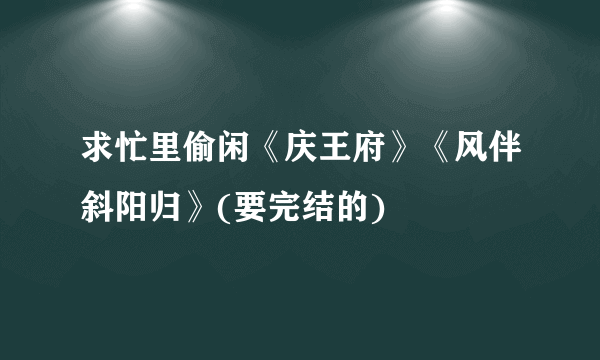 求忙里偷闲《庆王府》《风伴斜阳归》(要完结的)