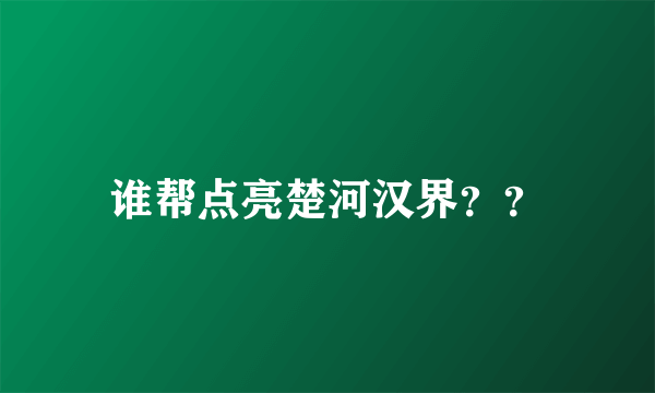 谁帮点亮楚河汉界？？