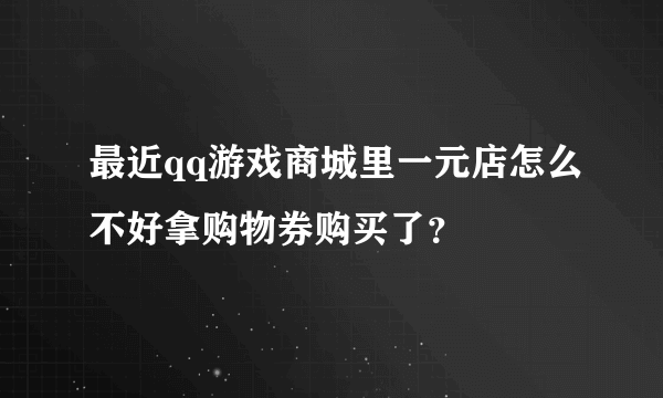 最近qq游戏商城里一元店怎么不好拿购物券购买了？