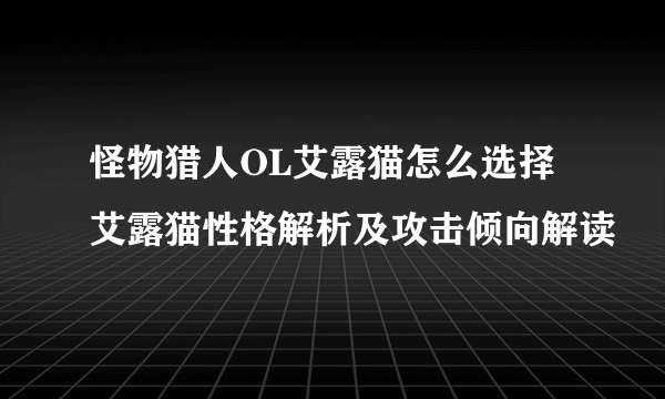 怪物猎人OL艾露猫怎么选择 艾露猫性格解析及攻击倾向解读