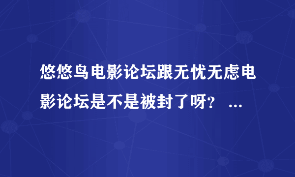 悠悠鸟电影论坛跟无忧无虑电影论坛是不是被封了呀？ 开起来一个是英文另一个显示说取消网址导航了哦！