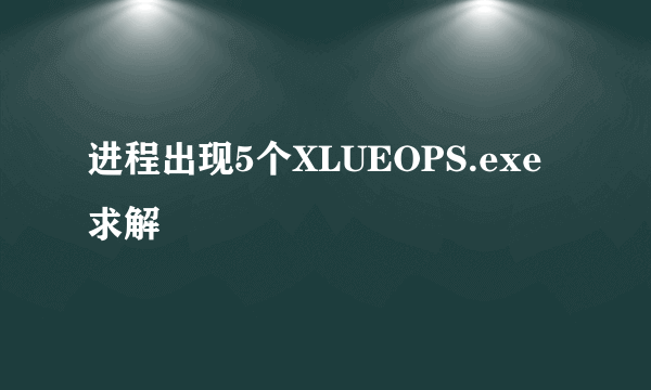 进程出现5个XLUEOPS.exe 求解