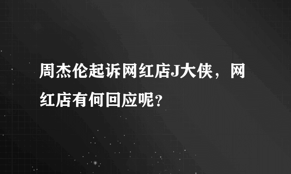 周杰伦起诉网红店J大侠，网红店有何回应呢？