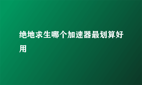 绝地求生哪个加速器最划算好用