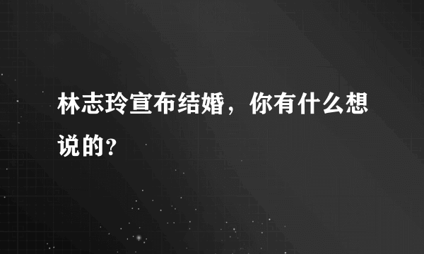 林志玲宣布结婚，你有什么想说的？