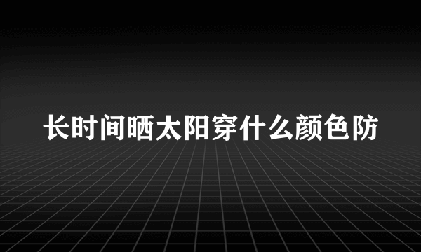 长时间晒太阳穿什么颜色防