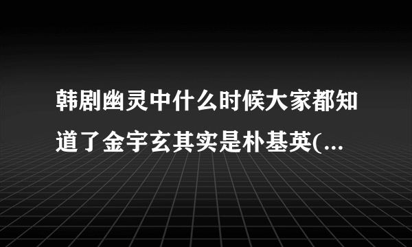 韩剧幽灵中什么时候大家都知道了金宇玄其实是朴基英(hades)？